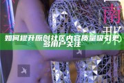 如何提升原創(chuàng)社區(qū)內(nèi)容質(zhì)量吸引更多用戶關(guān)注