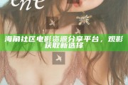 海角社區電影資源分享平臺，觀影獲取新選擇 