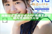 海角社區(qū)最新安卓APP免費下載攻略與使用技巧分享