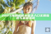 2023海角新版本登錄入口實用指南與最新資訊