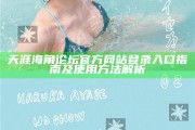 天涯海角論壇官方網(wǎng)站登錄入口指南及使用方法解析