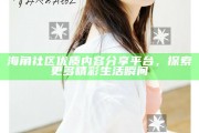 海角社區優質內容分享平臺，探索更多精彩生活瞬間
