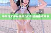 海角社交平臺登錄入口與使用指南分享