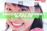 海角社區(qū)國產(chǎn)精倫產(chǎn)品優(yōu)勢解析與用戶評價分享