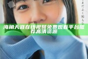 海角天涯在線視頻免費觀看平臺推薦高清資源