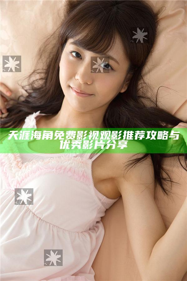 天涯海角免費影視觀影推薦攻略與優秀影片分享