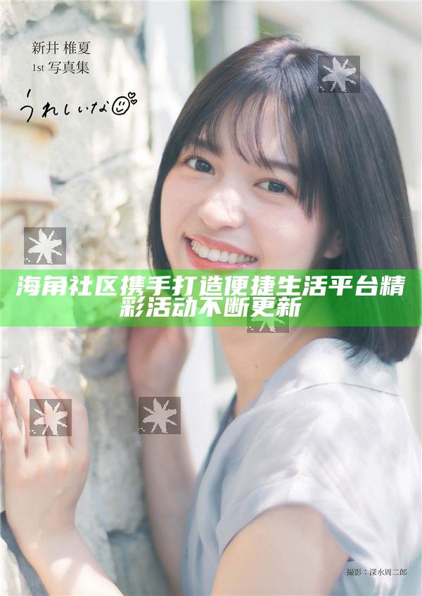 海角社區攜手打造便捷生活平臺精彩活動不斷更新