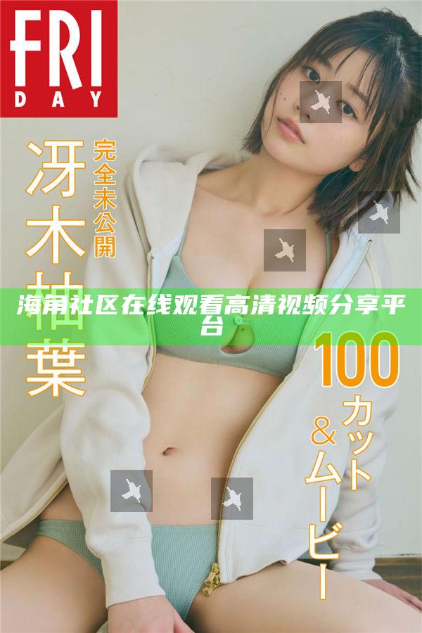 海角社區在線觀看高清視頻分享平臺