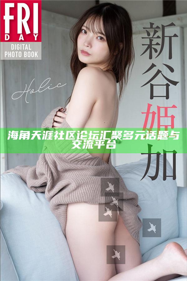 海角天涯社區論壇匯聚多元話題與交流平臺