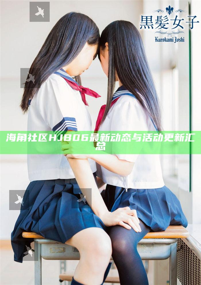 海角社區(qū)HJB06最新動(dòng)態(tài)與活動(dòng)更新匯總