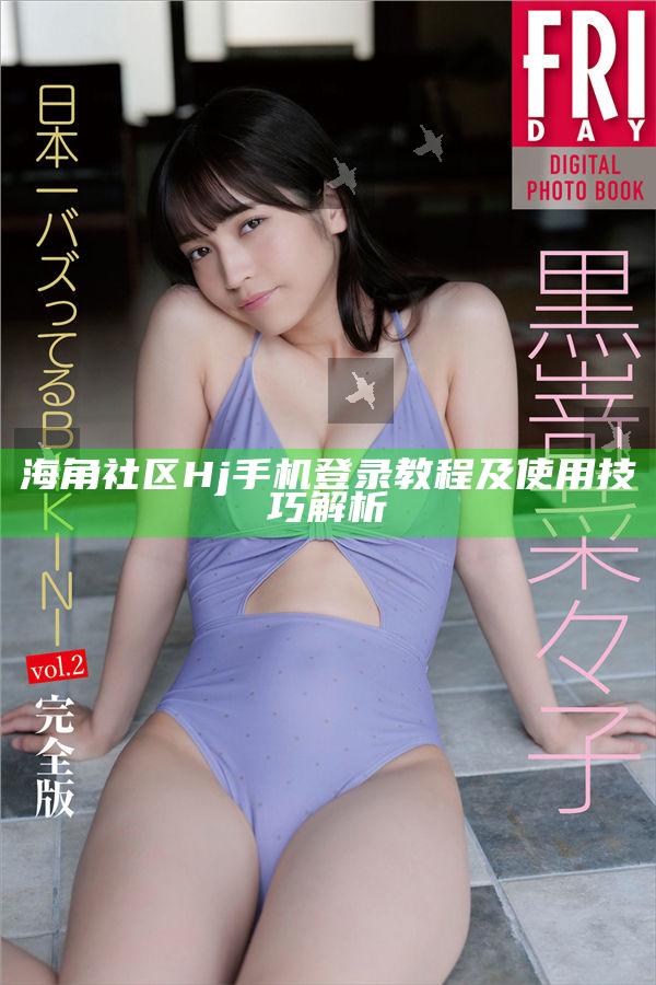 海角社區Hj手機登錄教程及使用技巧解析