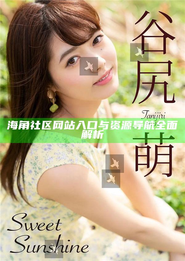 海角社區網站入口與資源導航徹底解析
