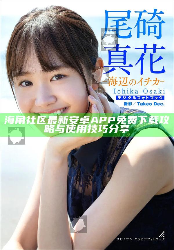 海角社區最新安卓APP免費下載攻略與使用技巧分享