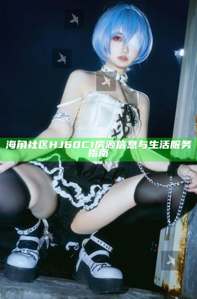 海角社區(qū)HJ60C1房源信息與生活服務(wù)指南