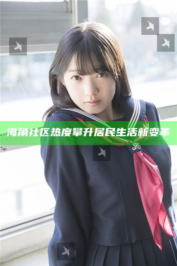 海角社區熱度攀升居民生活新變革