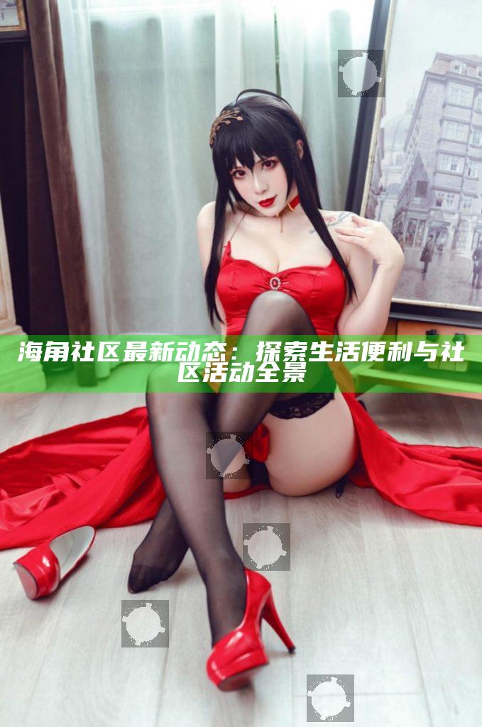 海角社區最新動態：探索生活便利與社區活動全景