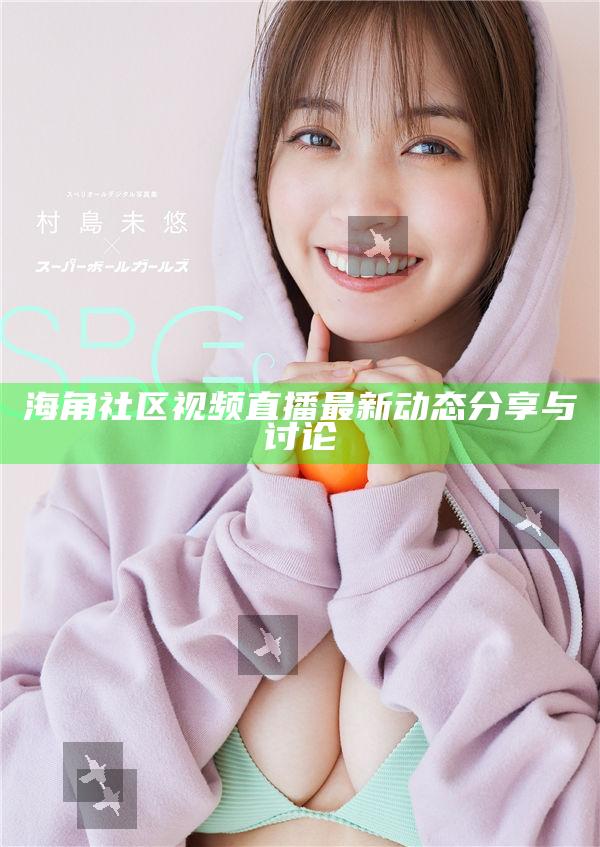 海角社區(qū)視頻直播最新動(dòng)態(tài)分享與討論