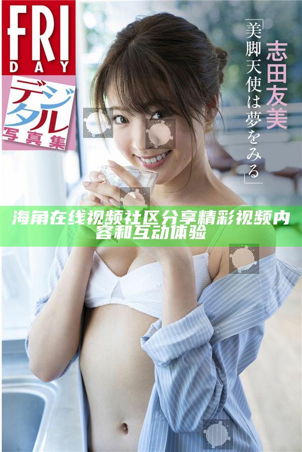 海角在線視頻社區分享精彩視頻內容和互動體驗